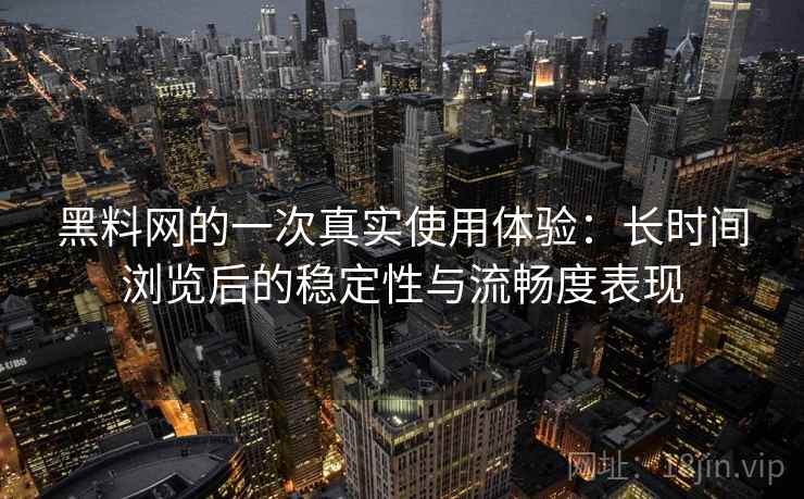 黑料网的一次真实使用体验：长时间浏览后的稳定性与流畅度表现