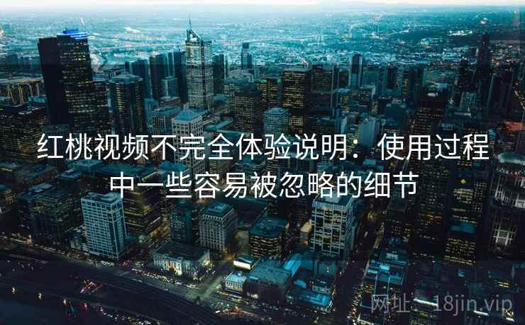 红桃视频不完全体验说明：使用过程中一些容易被忽略的细节