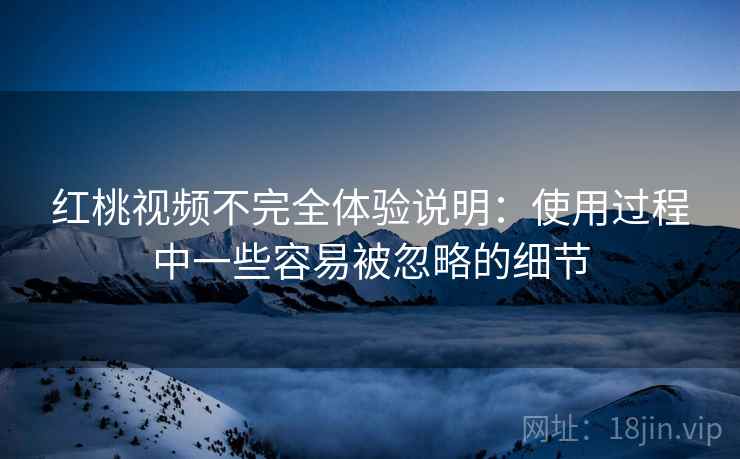 红桃视频不完全体验说明：使用过程中一些容易被忽略的细节