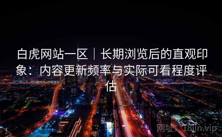 白虎网站一区｜长期浏览后的直观印象：内容更新频率与实际可看程度评估