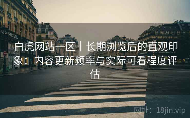 白虎网站一区｜长期浏览后的直观印象：内容更新频率与实际可看程度评估