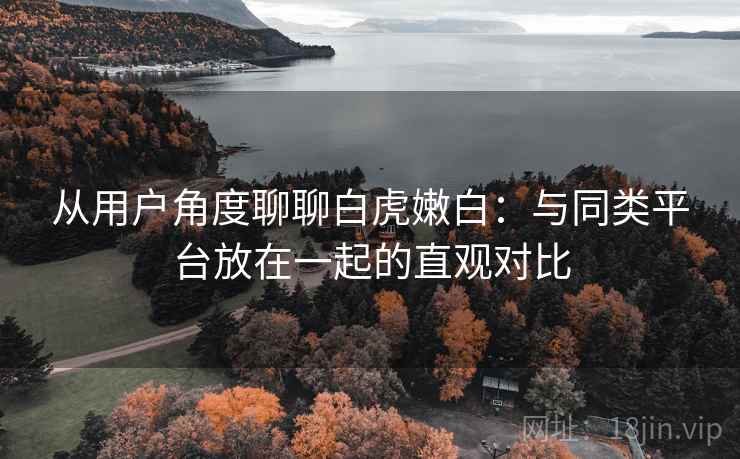 从用户角度聊聊白虎嫩白：与同类平台放在一起的直观对比
