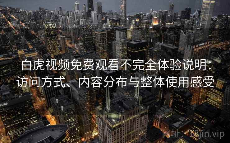 白虎视频免费观看不完全体验说明：访问方式、内容分布与整体使用感受