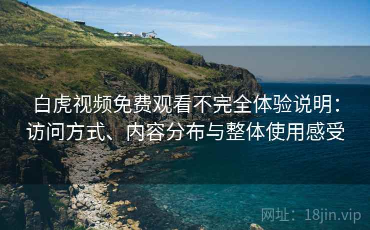 白虎视频免费观看不完全体验说明：访问方式、内容分布与整体使用感受