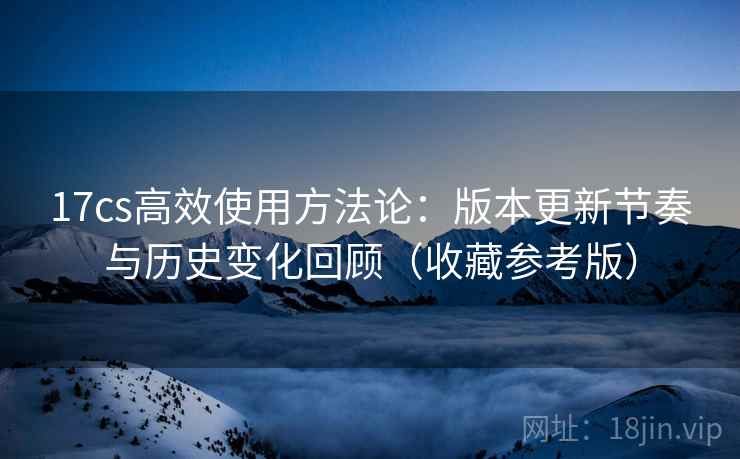 17cs高效使用方法论：版本更新节奏与历史变化回顾（收藏参考版）