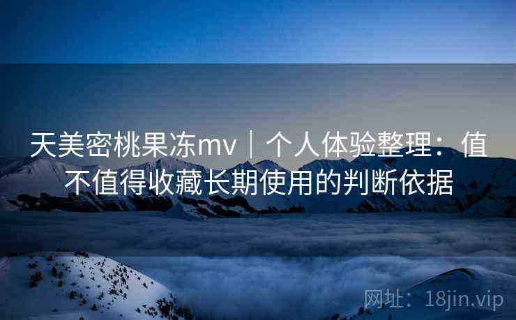 天美密桃果冻mv｜个人体验整理：值不值得收藏长期使用的判断依据