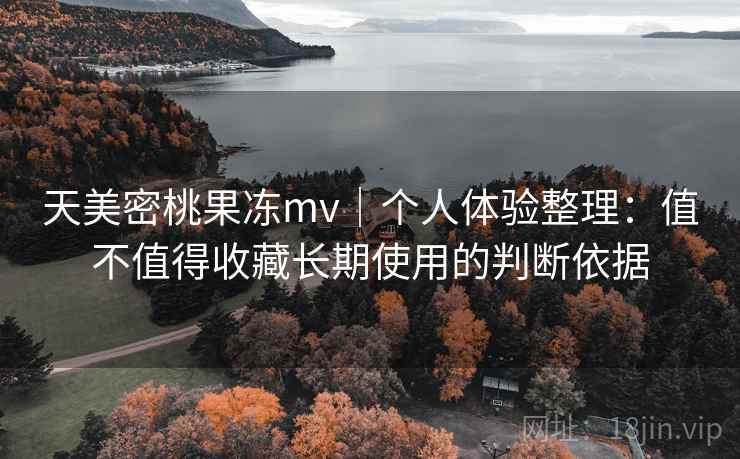 天美密桃果冻mv｜个人体验整理：值不值得收藏长期使用的判断依据