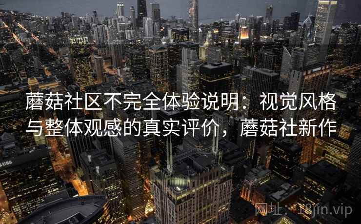 蘑菇社区不完全体验说明：视觉风格与整体观感的真实评价，蘑菇社新作