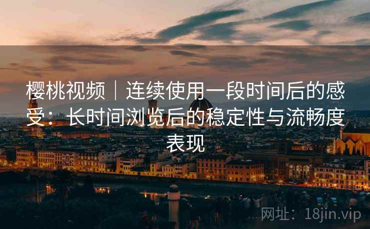 樱桃视频｜连续使用一段时间后的感受：长时间浏览后的稳定性与流畅度表现