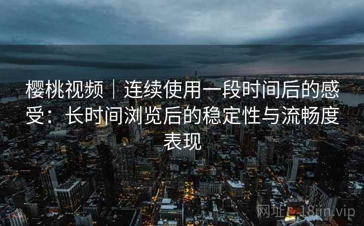 樱桃视频｜连续使用一段时间后的感受：长时间浏览后的稳定性与流畅度表现