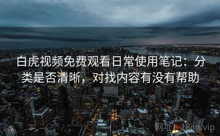 白虎视频免费观看日常使用笔记：分类是否清晰，对找内容有没有帮助