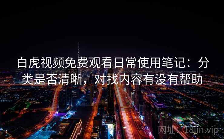 白虎视频免费观看日常使用笔记：分类是否清晰，对找内容有没有帮助