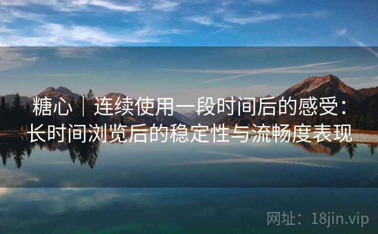 糖心｜连续使用一段时间后的感受：长时间浏览后的稳定性与流畅度表现