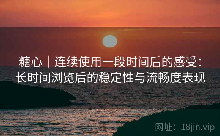 糖心｜连续使用一段时间后的感受：长时间浏览后的稳定性与流畅度表现