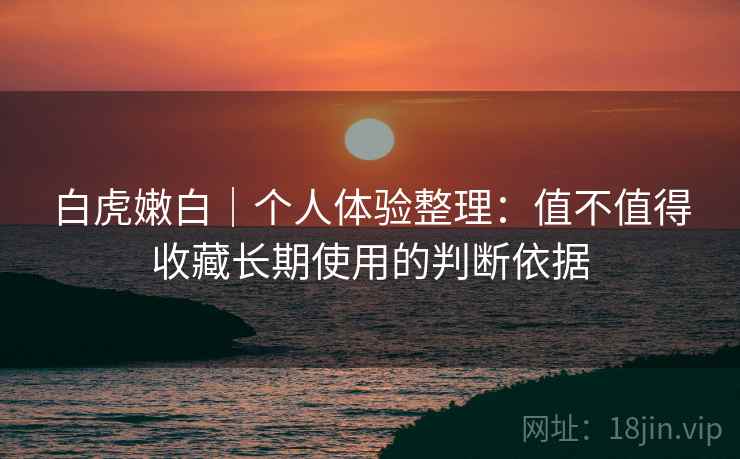 白虎嫩白｜个人体验整理：值不值得收藏长期使用的判断依据