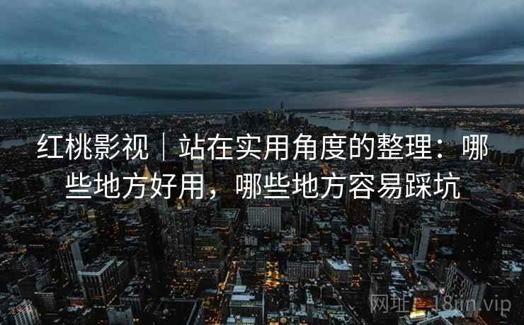 红桃影视｜站在实用角度的整理：哪些地方好用，哪些地方容易踩坑