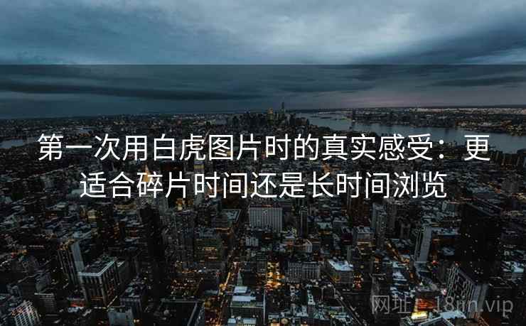第一次用白虎图片时的真实感受：更适合碎片时间还是长时间浏览