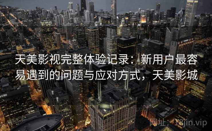 天美影视完整体验记录：新用户最容易遇到的问题与应对方式，天美影城