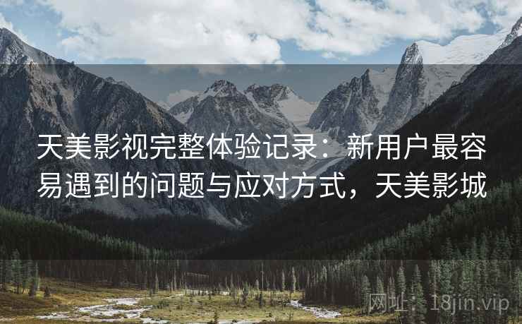 天美影视完整体验记录：新用户最容易遇到的问题与应对方式，天美影城
