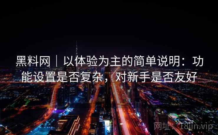 黑料网｜以体验为主的简单说明：功能设置是否复杂，对新手是否友好