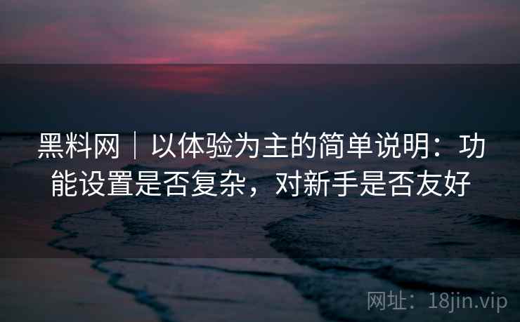 黑料网｜以体验为主的简单说明：功能设置是否复杂，对新手是否友好