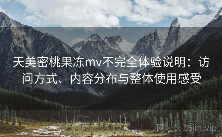 天美密桃果冻mv不完全体验说明：访问方式、内容分布与整体使用感受