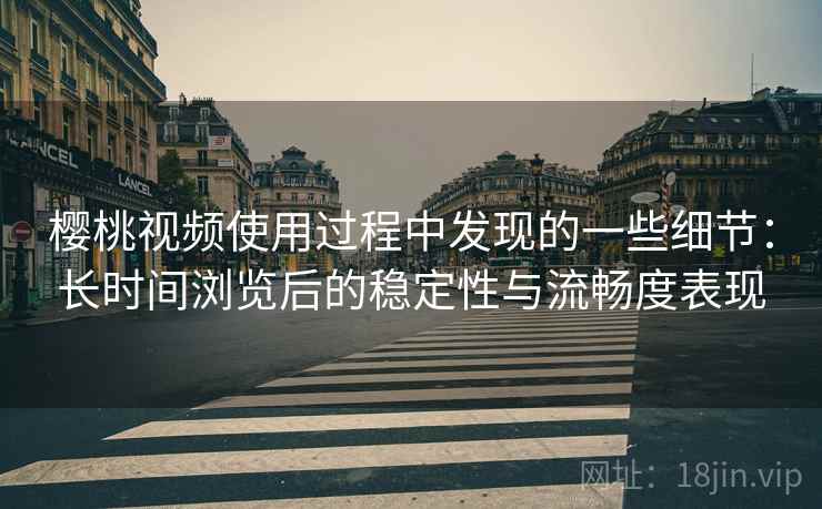 樱桃视频使用过程中发现的一些细节：长时间浏览后的稳定性与流畅度表现