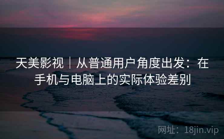 天美影视｜从普通用户角度出发：在手机与电脑上的实际体验差别