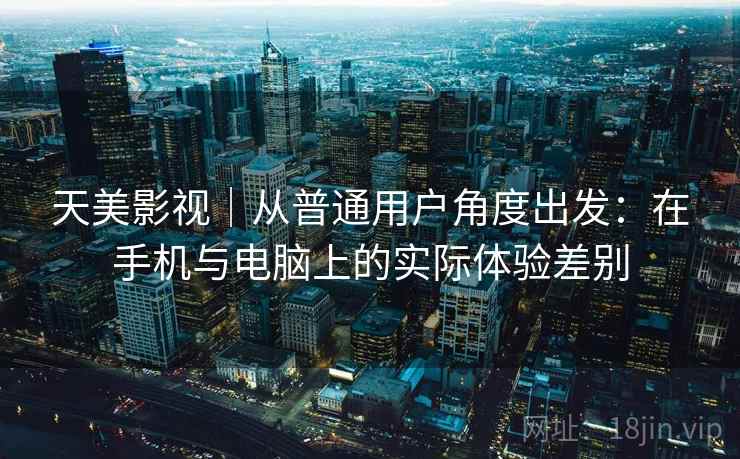 天美影视｜从普通用户角度出发：在手机与电脑上的实际体验差别