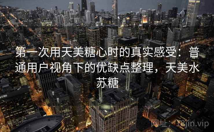 第一次用天美糖心时的真实感受：普通用户视角下的优缺点整理，天美水苏糖