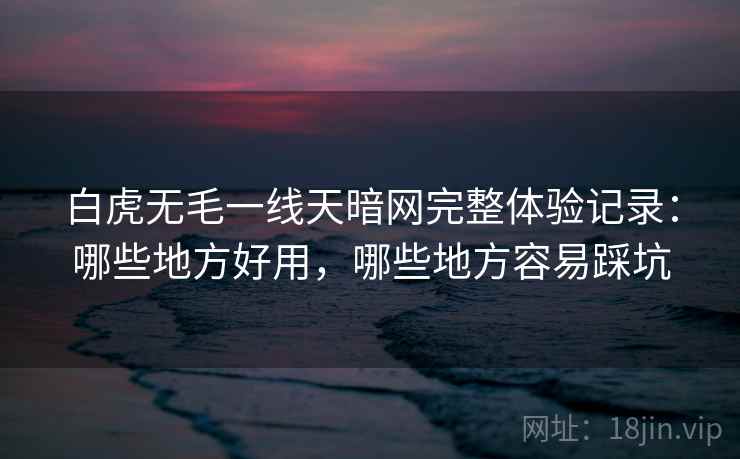 白虎无毛一线天暗网完整体验记录：哪些地方好用，哪些地方容易踩坑