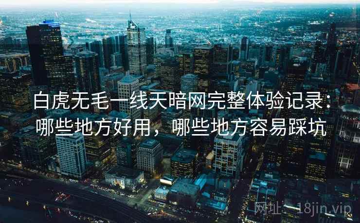 白虎无毛一线天暗网完整体验记录：哪些地方好用，哪些地方容易踩坑