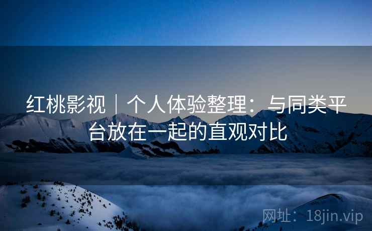 红桃影视｜个人体验整理：与同类平台放在一起的直观对比