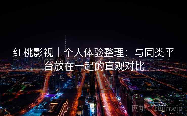 红桃影视｜个人体验整理：与同类平台放在一起的直观对比