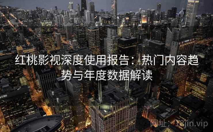 红桃影视深度使用报告：热门内容趋势与年度数据解读