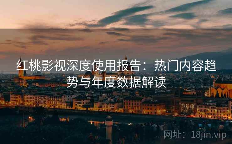 红桃影视深度使用报告：热门内容趋势与年度数据解读