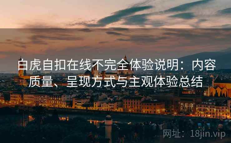 白虎自扣在线不完全体验说明：内容质量、呈现方式与主观体验总结