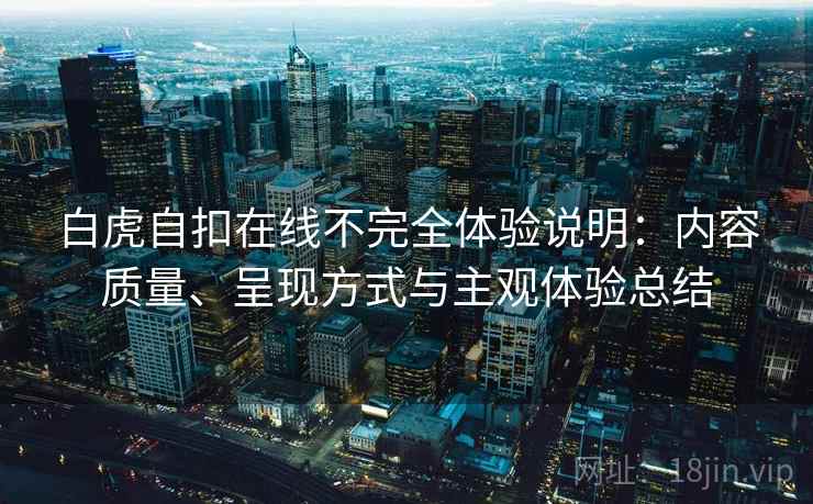白虎自扣在线不完全体验说明：内容质量、呈现方式与主观体验总结