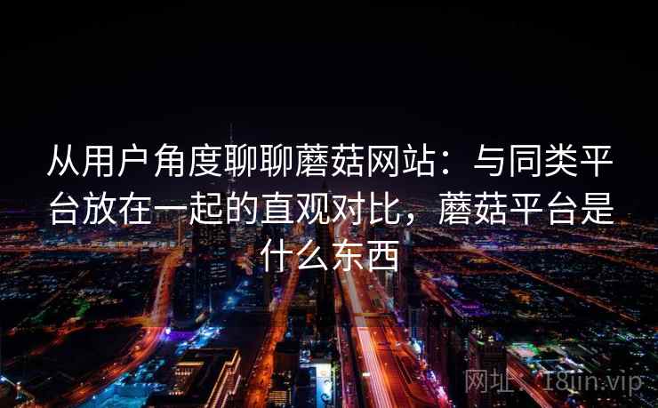 从用户角度聊聊蘑菇网站：与同类平台放在一起的直观对比，蘑菇平台是什么东西