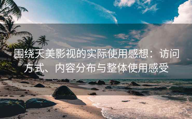 围绕天美影视的实际使用感想：访问方式、内容分布与整体使用感受