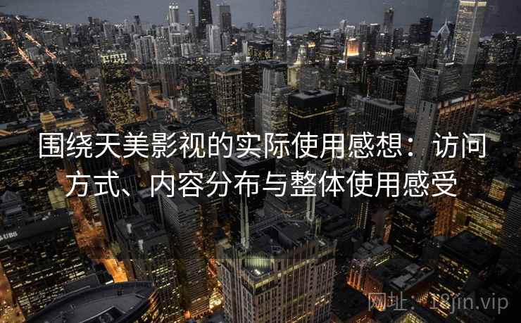 围绕天美影视的实际使用感想：访问方式、内容分布与整体使用感受