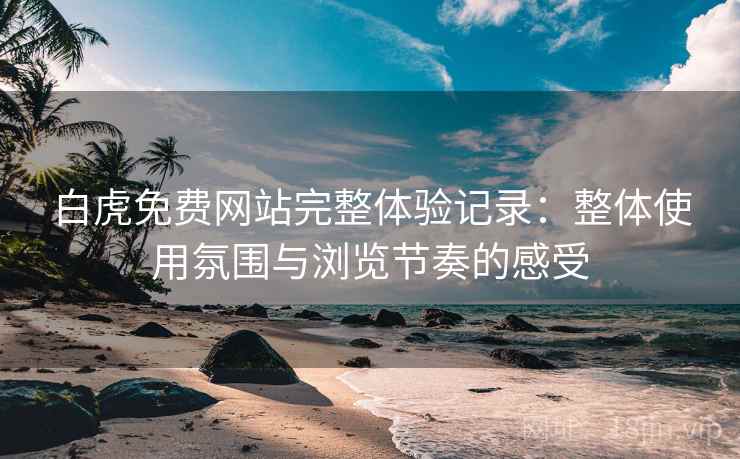 白虎免费网站完整体验记录：整体使用氛围与浏览节奏的感受