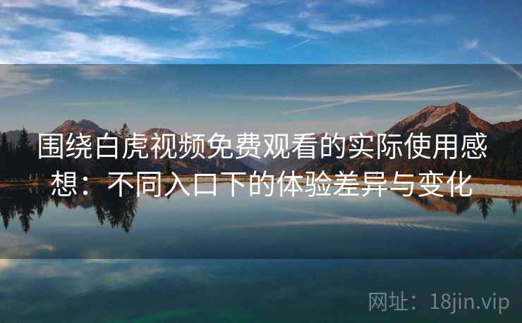 围绕白虎视频免费观看的实际使用感想：不同入口下的体验差异与变化