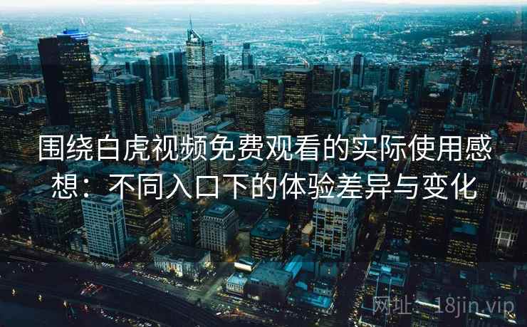 围绕白虎视频免费观看的实际使用感想：不同入口下的体验差异与变化
