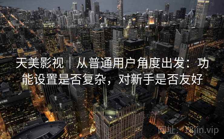 天美影视｜从普通用户角度出发：功能设置是否复杂，对新手是否友好