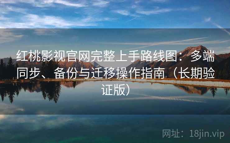 红桃影视官网完整上手路线图：多端同步、备份与迁移操作指南（长期验证版）