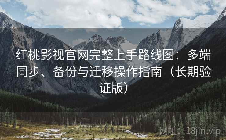 红桃影视官网完整上手路线图：多端同步、备份与迁移操作指南（长期验证版）