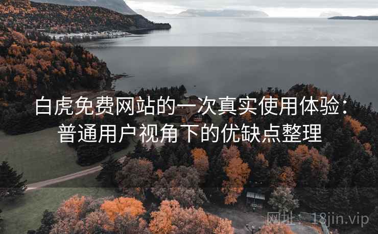 白虎免费网站的一次真实使用体验：普通用户视角下的优缺点整理