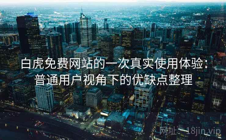 白虎免费网站的一次真实使用体验：普通用户视角下的优缺点整理