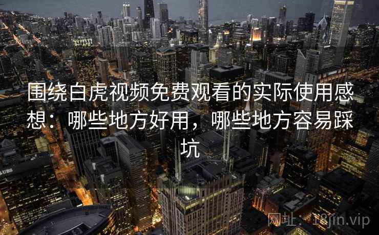 围绕白虎视频免费观看的实际使用感想：哪些地方好用，哪些地方容易踩坑